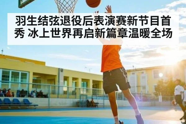羽生结弦退役后表演赛新节目首秀 冰上世界再启新篇章温暖全场