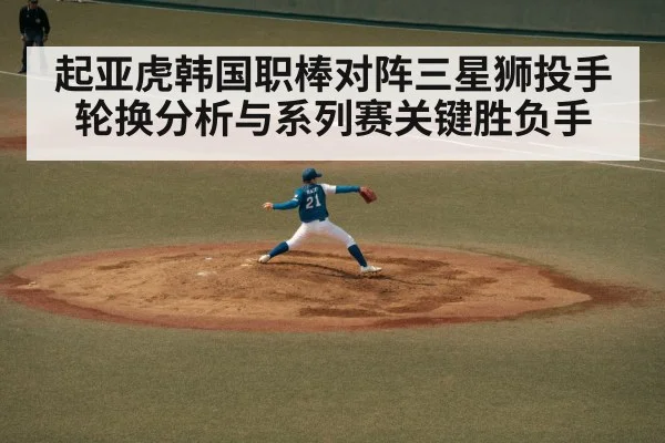起亚虎韩国职棒对阵三星狮投手轮换分析与系列赛关键胜负手
