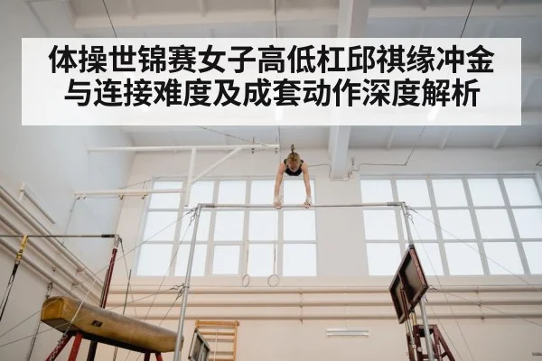 体操世锦赛女子高低杠邱祺缘冲金与连接难度及成套动作深度解析