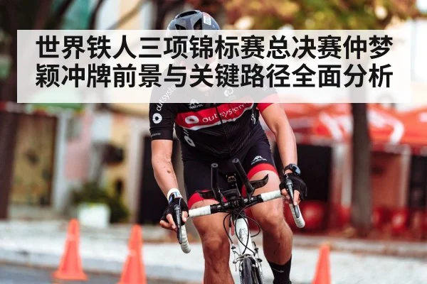 世界铁人三项锦标赛总决赛仲梦颖冲牌前景与关键路径全面分析