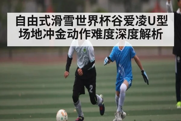 自由式滑雪世界杯谷爱凌U型场地冲金动作难度深度解析